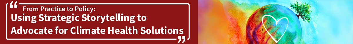 From Practice to Policy: Using Strategic Storytelling to Advocate for Climate Health Solutions Banner